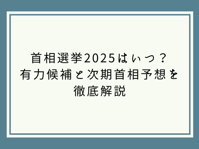 首相選挙2025はいつ？ 有力候補と次期首相予想を 徹底解説